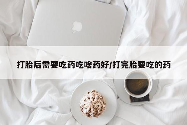 药流药购买方式打胎后需要吃药吃啥药好/打完胎要吃的药