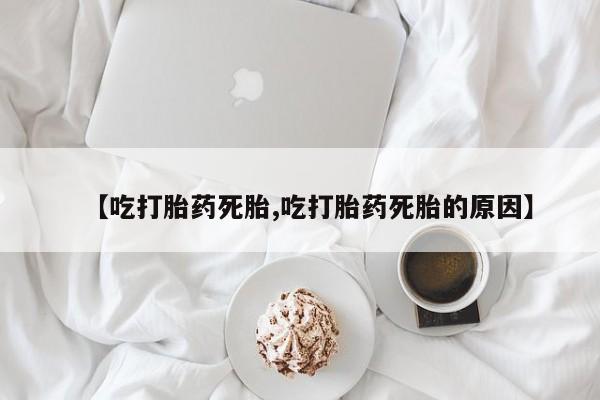 药流药购买方式【吃打胎药死胎,吃打胎药死胎的原因】