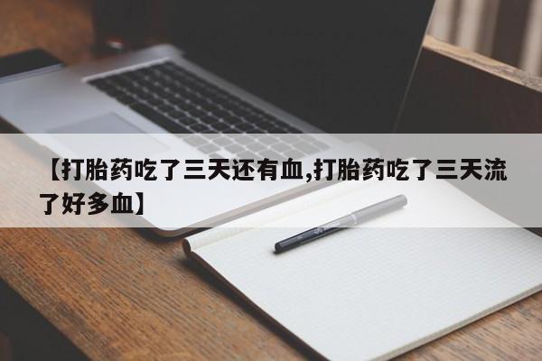 药流药购买方式【打胎药吃了三天还有血,打胎药吃了三天流了好多血】