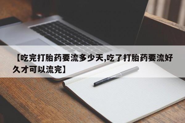 药流药购买方式【吃完打胎药要流多少天,吃了打胎药要流好久才可以流完】
