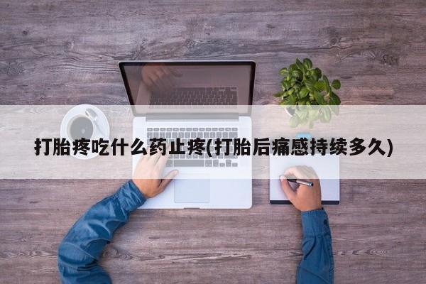 药流药购买方式打胎疼吃什么药止疼(打胎后痛感持续多久)