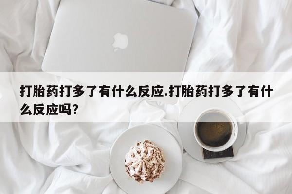 药流药购买方式打胎药打多了有什么反应.打胎药打多了有什么反应吗？