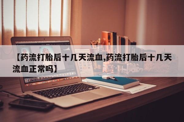药流药购买方式【药流打胎后十几天流血,药流打胎后十几天流血正常吗】