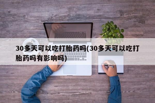 药流药购买方式30多天可以吃打胎药吗(30多天可以吃打胎药吗有影响吗)