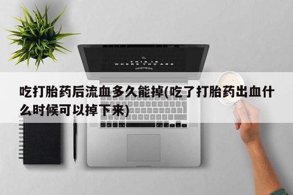 药流药购买方式吃打胎药后流血多久能掉(吃了打胎药出血什么时候可以掉下来)