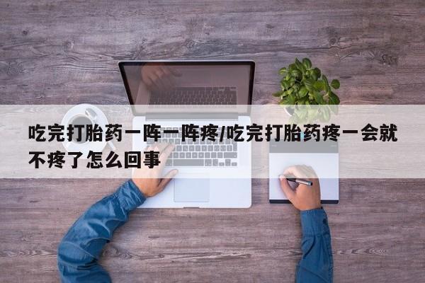 药流药购买方式吃完打胎药一阵一阵疼/吃完打胎药疼一会就不疼了怎么回事