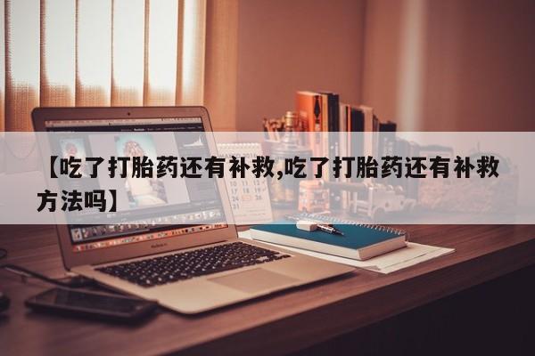 药流药购买方式【吃了打胎药还有补救,吃了打胎药还有补救方法吗】