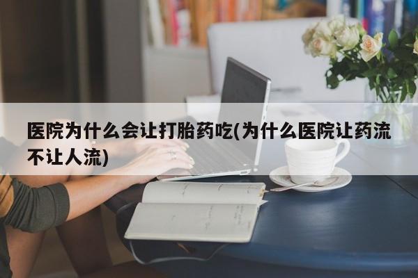 药流药购买方式医院为什么会让打胎药吃(为什么医院让药流不让人流)