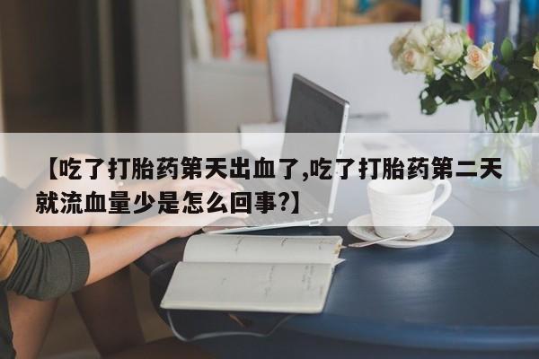 药流药购买方式【吃了打胎药第天出血了,吃了打胎药第二天就流血量少是怎么回事?】