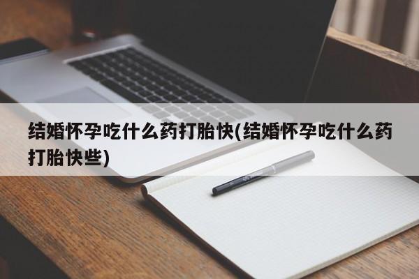 药流药购买方式结婚怀孕吃什么药打胎快(结婚怀孕吃什么药打胎快些)