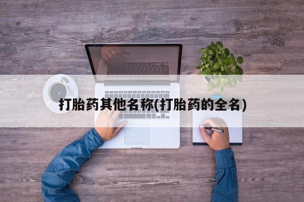 药流药购买方式打胎药其他名称(打胎药的全名)