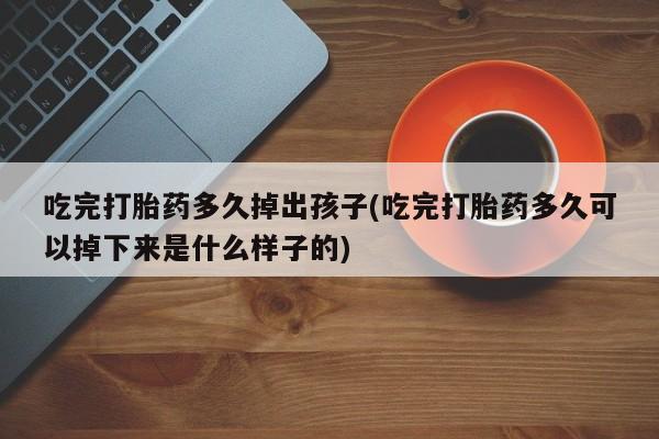 药流药购买方式吃完打胎药多久掉出孩子(吃完打胎药多久可以掉下来是什么样子的)