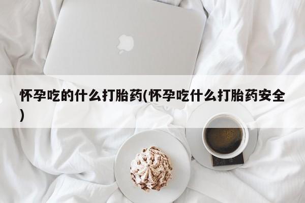 药流药购买方式怀孕吃的什么打胎药(怀孕吃什么打胎药安全)