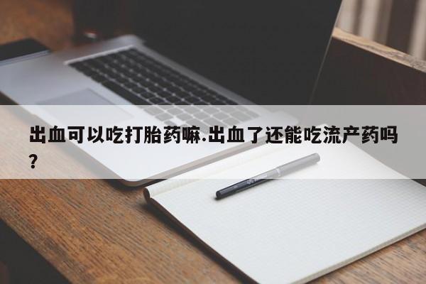 药流药购买方式出血可以吃打胎药嘛.出血了还能吃流产药吗？