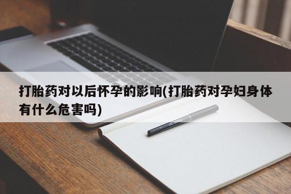 药流药购买方式打胎药对以后怀孕的影响(打胎药对孕妇身体有什么危害吗)