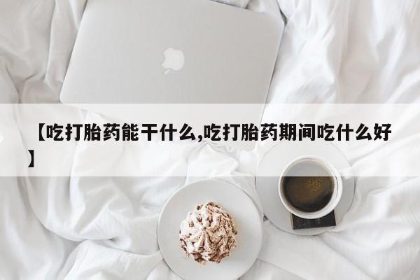 药流药购买方式【吃打胎药能干什么,吃打胎药期间吃什么好】