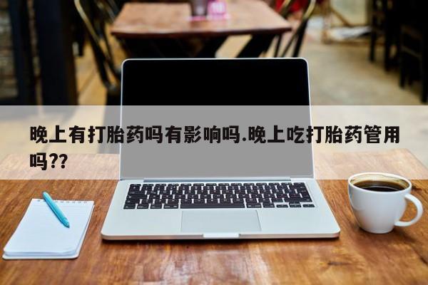 药流药购买方式晚上有打胎药吗有影响吗.晚上吃打胎药管用吗?？