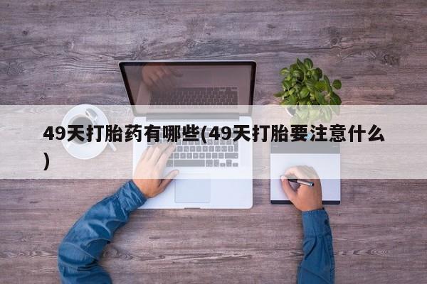 药流药购买方式49天打胎药有哪些(49天打胎要注意什么)