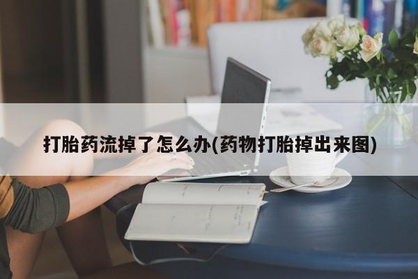 药流药购买方式打胎药流掉了怎么办(药物打胎掉出来图)