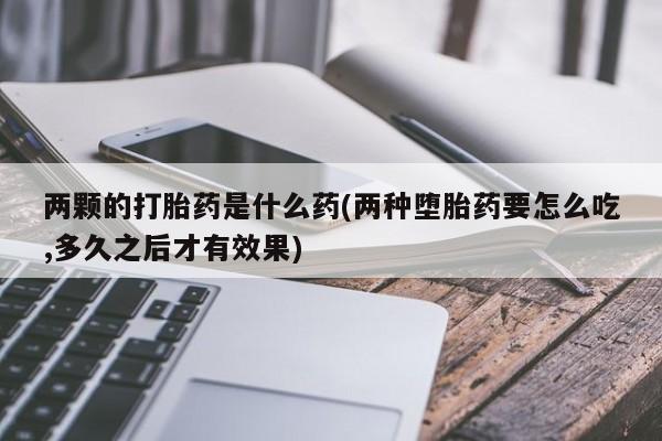 药流药购买方式两颗的打胎药是什么药(两种堕胎药要怎么吃,多久之后才有效果)