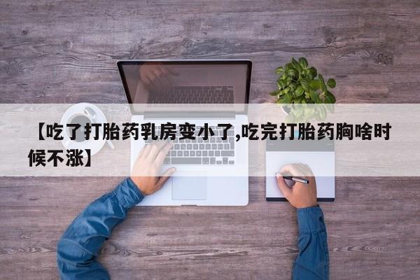 药流药购买方式【吃了打胎药乳房变小了,吃完打胎药胸啥时候不涨】