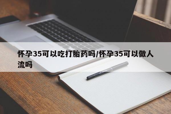 药流药购买方式怀孕35可以吃打胎药吗/怀孕35可以做人流吗