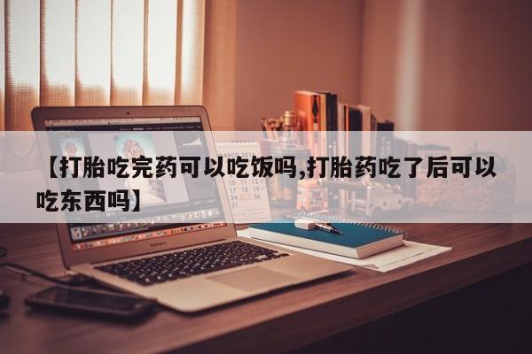 药流药购买方式【打胎吃完药可以吃饭吗,打胎药吃了后可以吃东西吗】