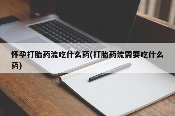 药流药购买方式怀孕打胎药流吃什么药(打胎药流需要吃什么药)