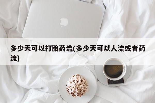 药流药购买方式多少天可以打胎药流(多少天可以人流或者药流)