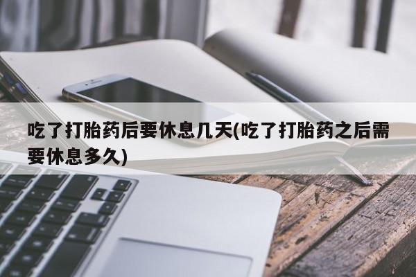 药流药购买方式吃了打胎药后要休息几天(吃了打胎药之后需要休息多久)