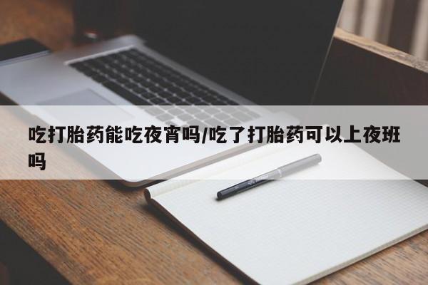 药流药购买方式吃打胎药能吃夜宵吗/吃了打胎药可以上夜班吗