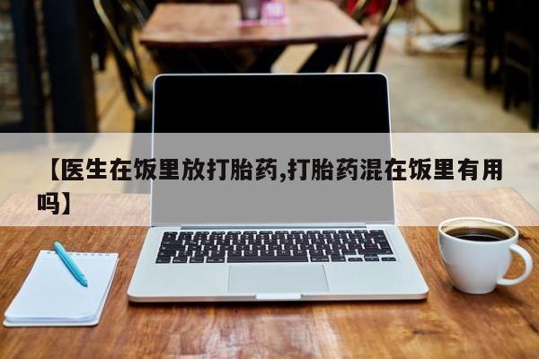 药流药购买方式【医生在饭里放打胎药,打胎药混在饭里有用吗】