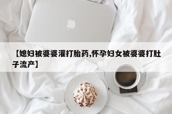 药流药购买方式【媳妇被婆婆灌打胎药,怀孕妇女被婆婆打肚子流产】