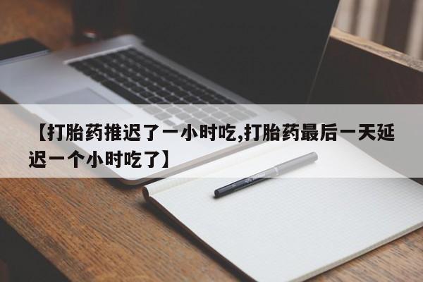 药流药购买方式【打胎药推迟了一小时吃,打胎药最后一天延迟一个小时吃了】