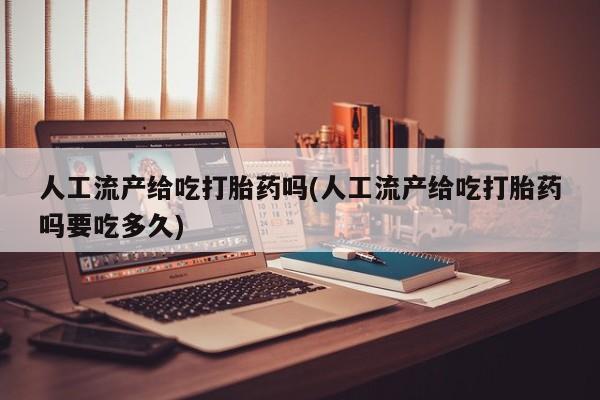 药流药购买方式人工流产给吃打胎药吗(人工流产给吃打胎药吗要吃多久)