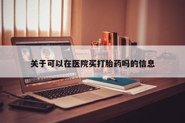 药流药购买方式关于可以在医院买打胎药吗的信息