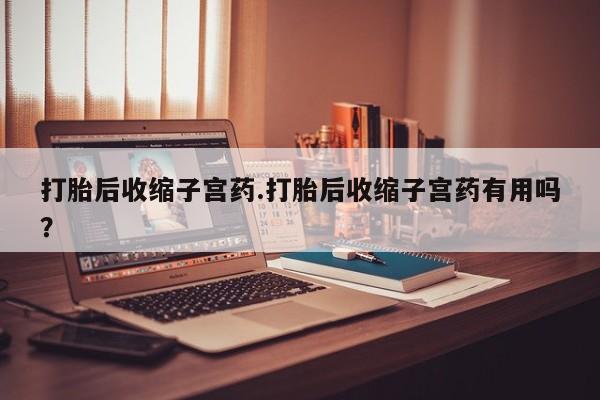 药流药购买方式打胎后收缩子宫药.打胎后收缩子宫药有用吗?