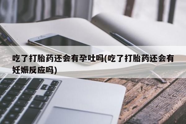 药流药购买方式吃了打胎药还会有孕吐吗(吃了打胎药还会有妊娠反应吗)