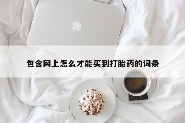药流药购买方式包含网上怎么才能买到打胎药的词条