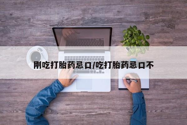 药流药购买方式刚吃打胎药忌口/吃打胎药忌口不