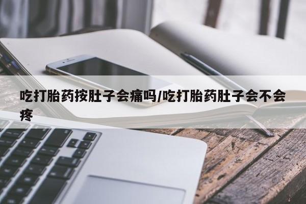 药流药购买方式吃打胎药按肚子会痛吗/吃打胎药肚子会不会疼