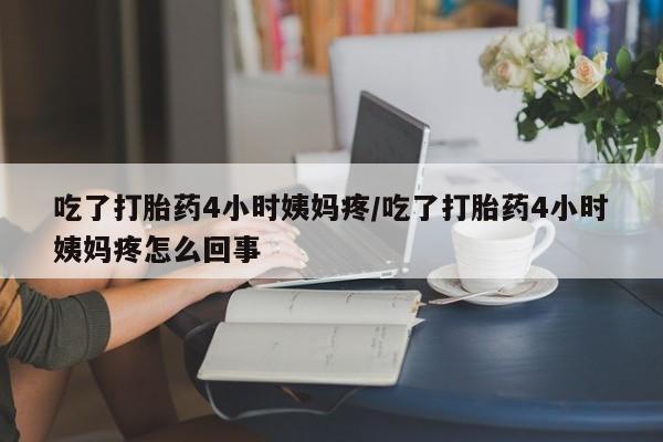 药流药购买方式吃了打胎药4小时姨妈疼/吃了打胎药4小时姨妈疼怎么回事