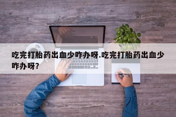 药流药购买方式吃完打胎药出血少咋办呀.吃完打胎药出血少咋办呀？