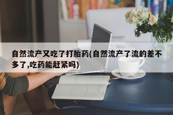 药流药购买方式自然流产又吃了打胎药(自然流产了流的差不多了,吃药能赶紧吗)