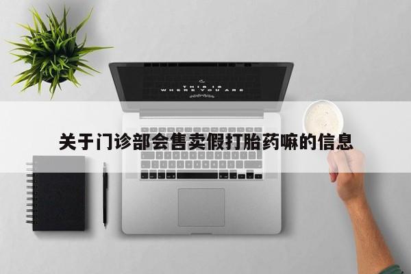 药流药购买方式关于门诊部会售卖假打胎药嘛的信息