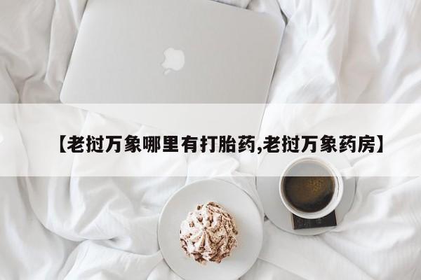 药流药购买方式【老挝万象哪里有打胎药,老挝万象药房】