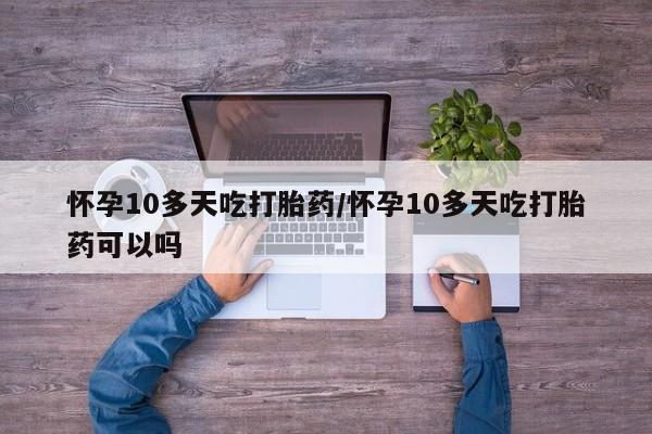 药流药购买方式怀孕10多天吃打胎药/怀孕10多天吃打胎药可以吗