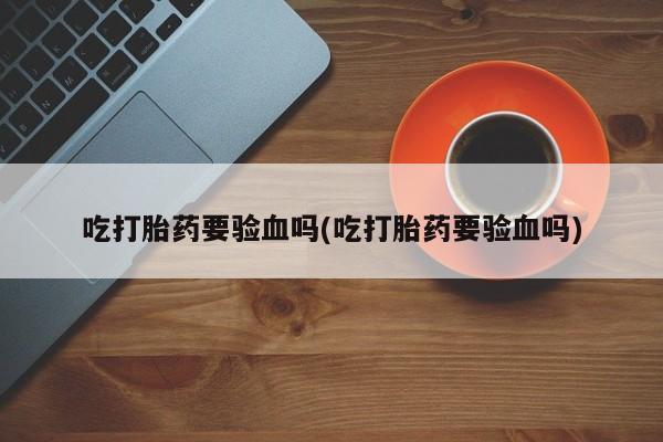 药流药购买方式吃打胎药要验血吗(吃打胎药要验血吗)