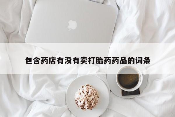 药流药购买方式包含药店有没有卖打胎药药品的词条