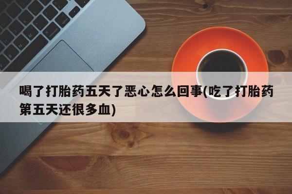 药流药购买方式喝了打胎药五天了恶心怎么回事(吃了打胎药第五天还很多血)
